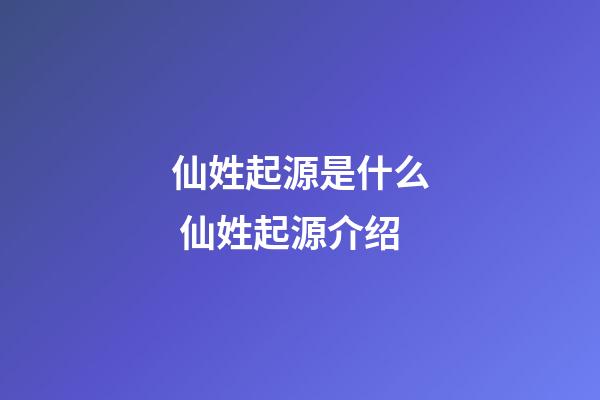 仙姓起源是什么 仙姓起源介绍